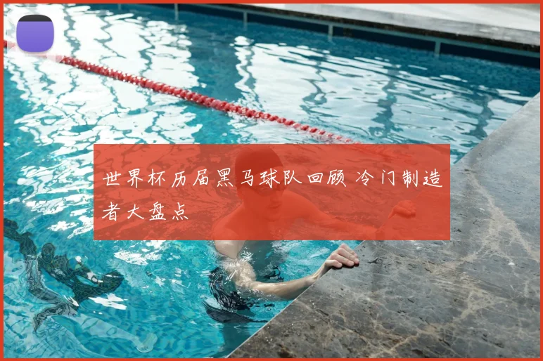 世界杯历届黑马球队回顾 冷门制造者大盘点