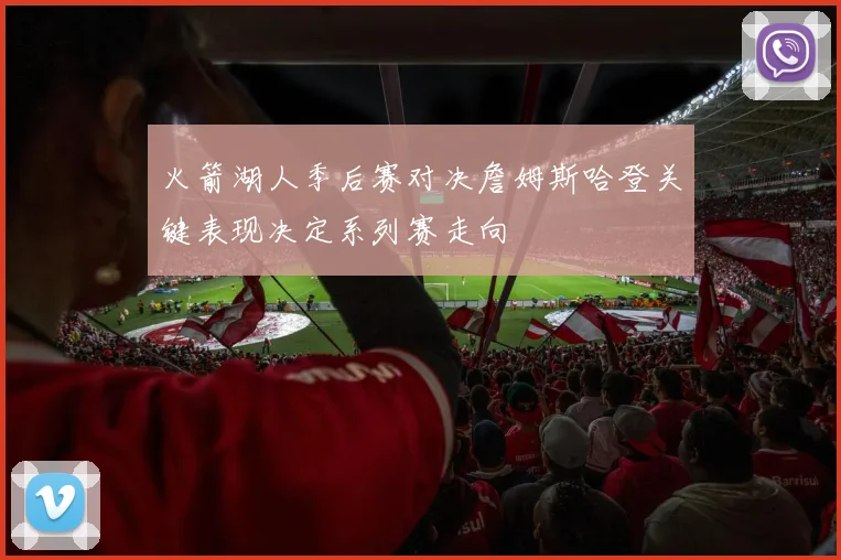 火箭湖人季后赛对决詹姆斯哈登关键表现决定系列赛走向
