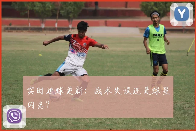 实时进球更新：战术失误还是球星闪光？