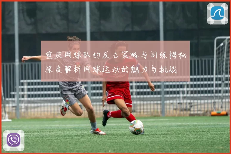 重庆网球队的反击策略与训练揭秘深度解析网球运动的魅力与挑战