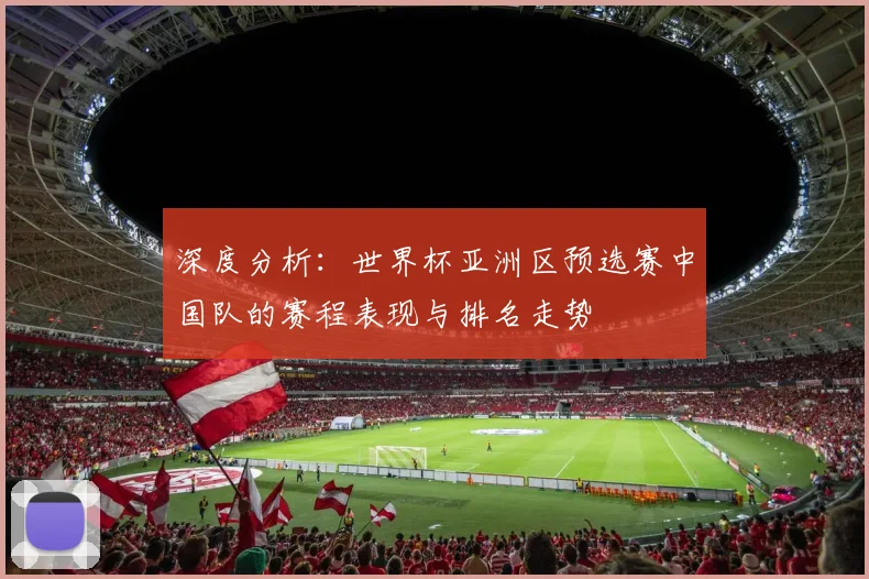 深度分析：世界杯亚洲区预选赛中国队的赛程表现与排名走势