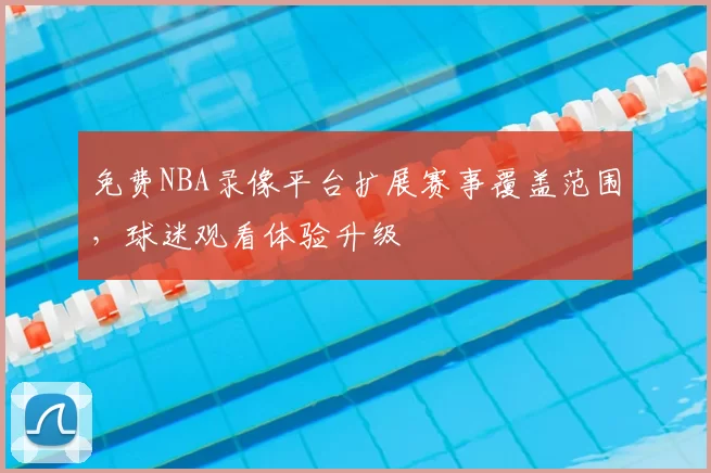 免费NBA录像平台扩展赛事覆盖范围，球迷观看体验升级