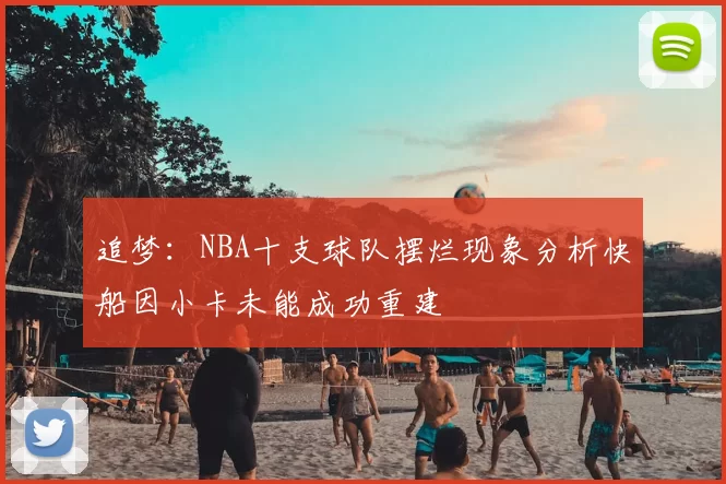 追梦：NBA十支球队摆烂现象分析快船因小卡未能成功重建
