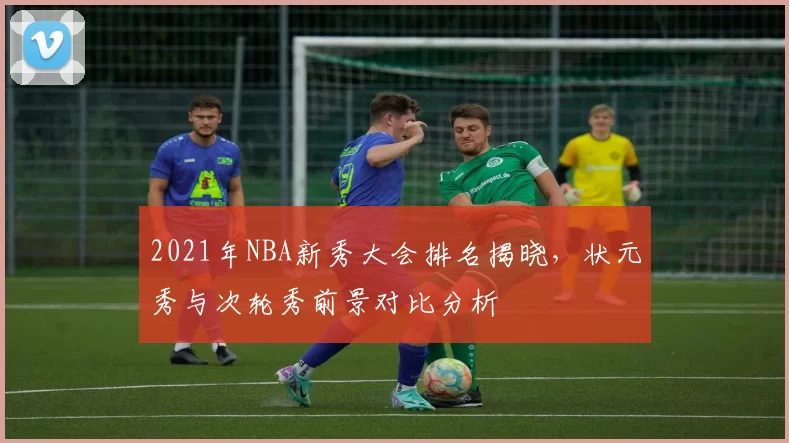 2021年NBA新秀大会排名揭晓，状元秀与次轮秀前景对比分析