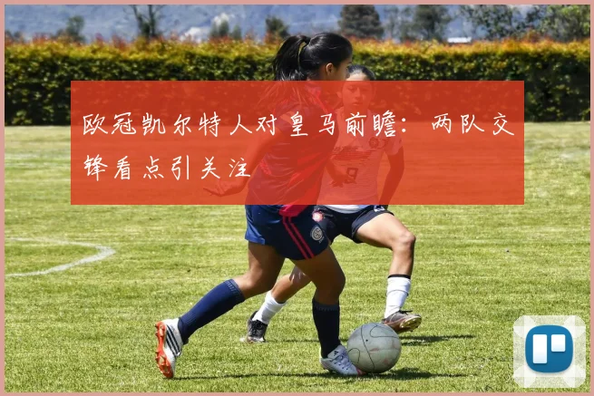 欧冠凯尔特人对皇马前瞻:两队交锋看点引关注
