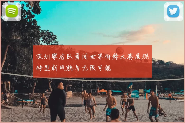 深圳攀岩队勇闯世界街舞大赛展现转型新风貌与无限可能