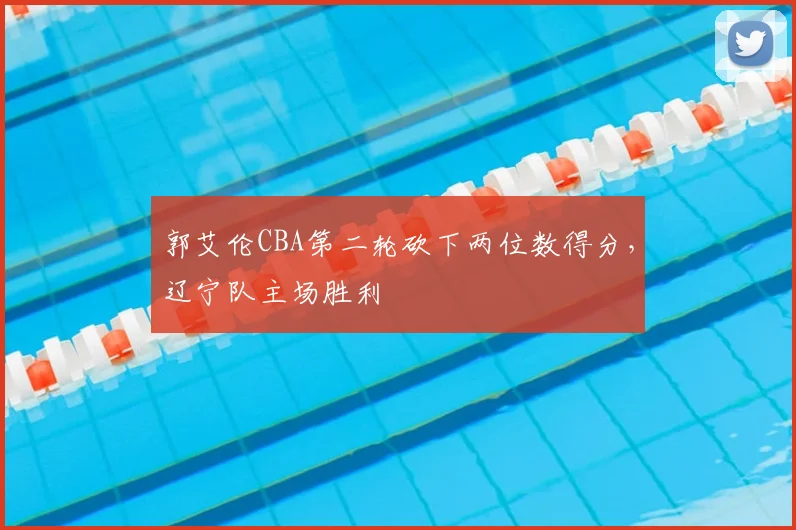 郭艾伦CBA第二轮砍下两位数得分，辽宁队主场胜利