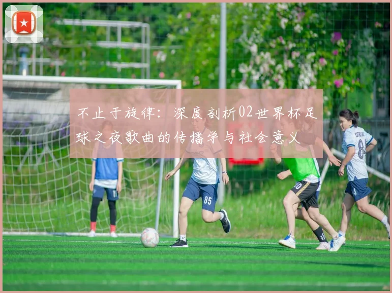 不止于旋律：深度剖析02世界杯足球之夜歌曲的传播学与社会意义