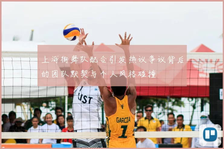 上海街舞队配合引发热议争议背后的团队默契与个人风格碰撞