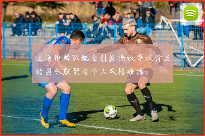 上海街舞队配合引发热议争议背后的团队默契与个人风格碰撞