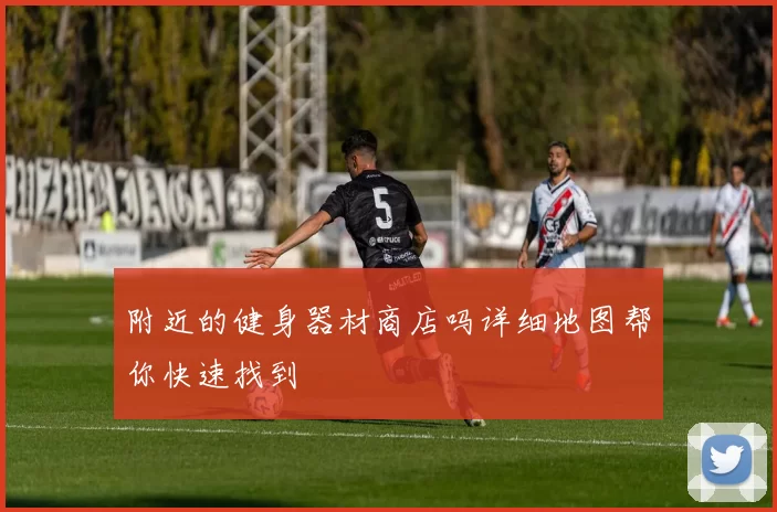 附近的健身器材商店吗详细地图帮你快速找到