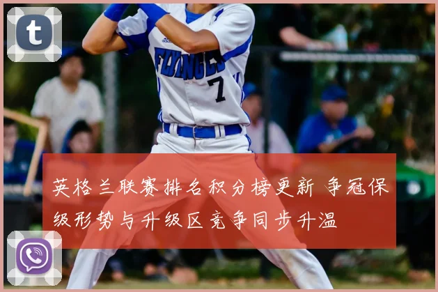 英格兰联赛排名积分榜更新 争冠保级形势与升级区竞争同步升温
