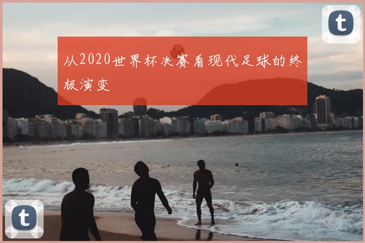 从2020世界杯决赛看现代足球的终极演变