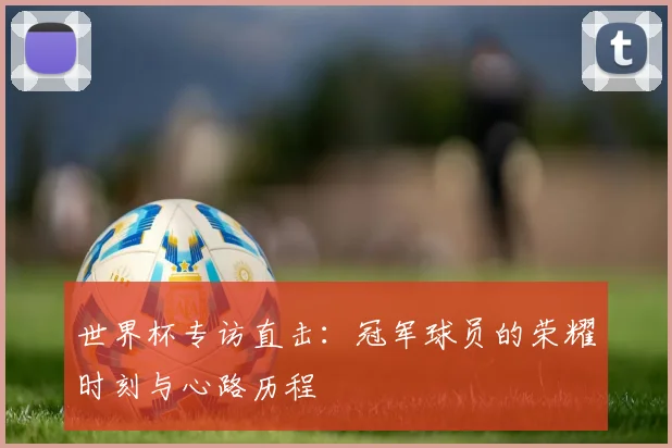 世界杯专访直击：冠军球员的荣耀时刻与心路历程