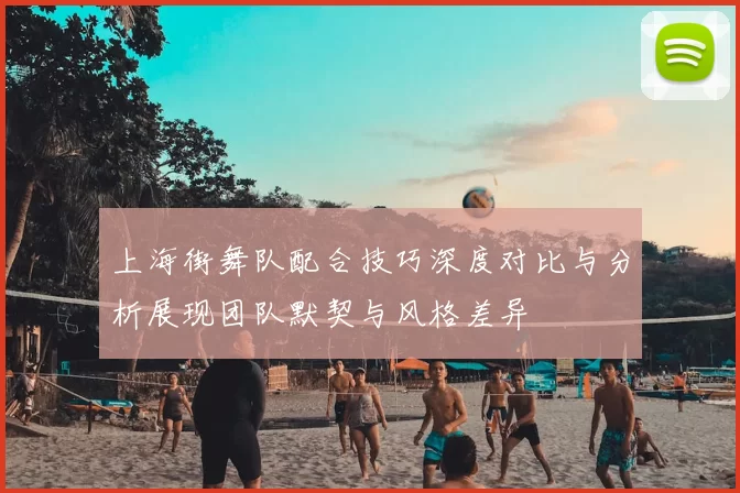 上海街舞队配合技巧深度对比与分析展现团队默契与风格差异