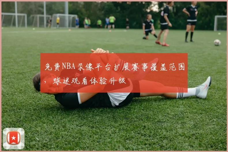 免费NBA录像平台扩展赛事覆盖范围，球迷观看体验升级