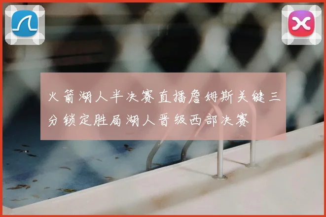 火箭湖人半决赛直播詹姆斯关键三分锁定胜局湖人晋级西部决赛