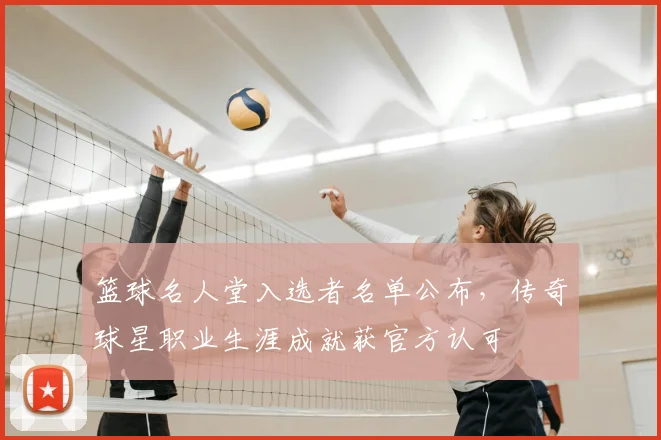篮球名人堂入选者名单公布,传奇球星职业生涯成就获官方认可