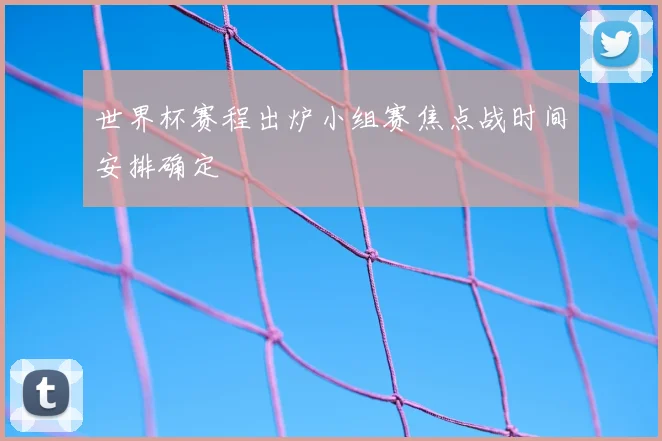 世界杯赛程出炉小组赛焦点战时间安排确定