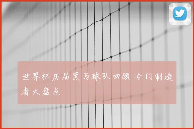 世界杯历届黑马球队回顾 冷门制造者大盘点
