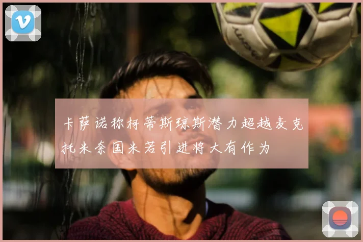 卡萨诺称柯蒂斯琼斯潜力超越麦克托米奈国米若引进将大有作为