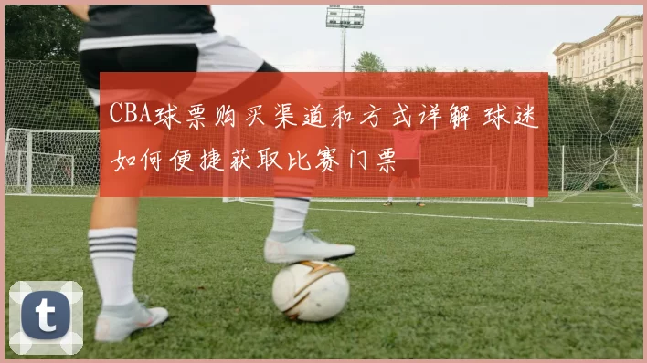 CBA球票购买渠道和方式详解 球迷如何便捷获取比赛门票