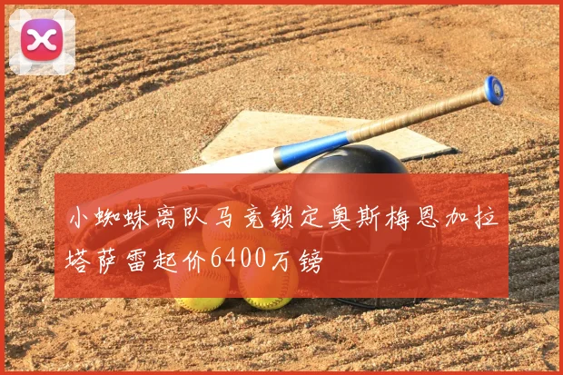 小蜘蛛离队马竞锁定奥斯梅恩加拉塔萨雷起价6400万镑
