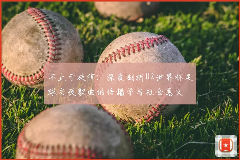 不止于旋律：深度剖析02世界杯足球之夜歌曲的传播学与社会意义